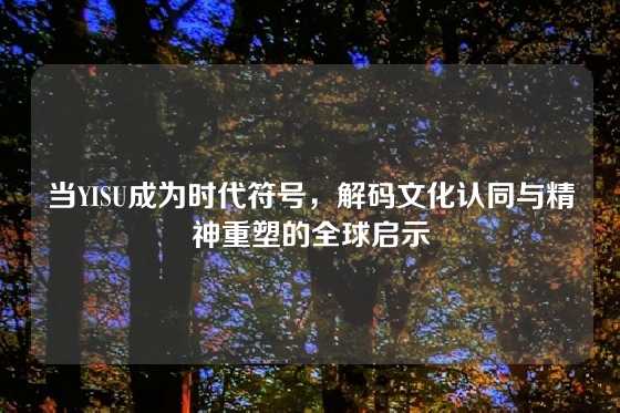当YISU成为时代符号，解码文化认同与精神重塑的全球启示