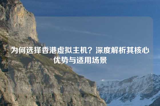 为何选择香港虚拟主机?深度解析其核心优势与适用场景