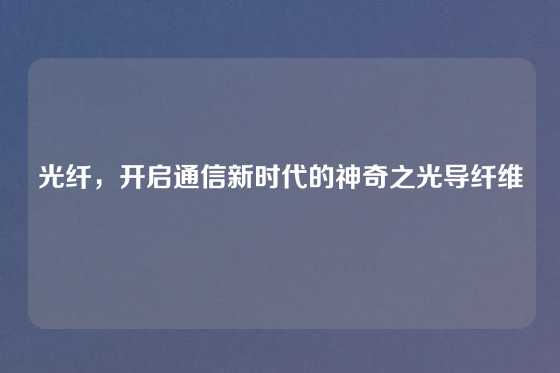 光纤，开启通信新时代的神奇之光导纤维