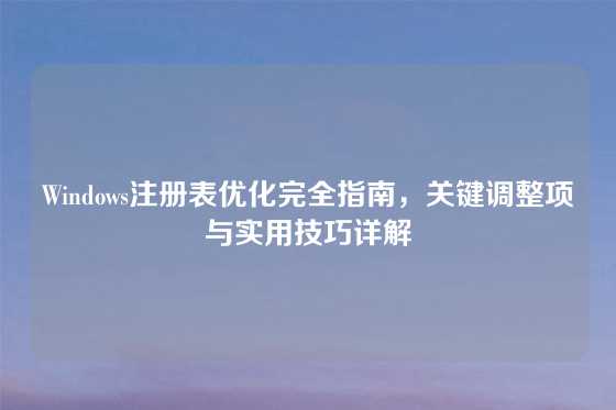 Windows注册表优化完全指南，关键调整项与实用技巧详解