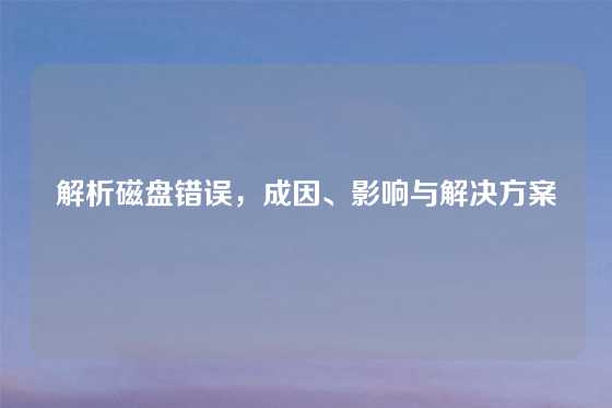 解析磁盘错误，成因、影响与解决方案
