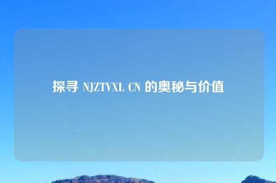 探寻 NJZTVXL CN 的奥秘与价值