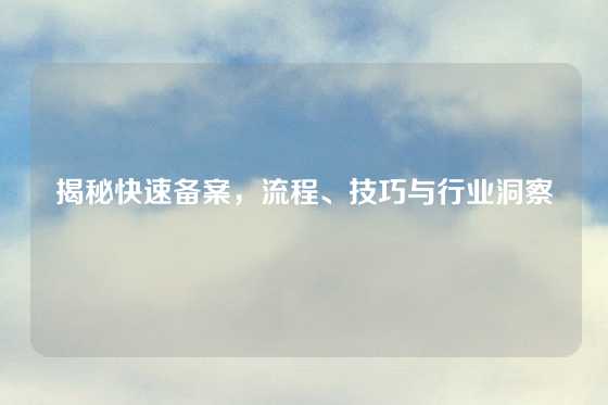 揭秘快速备案，流程、技巧与行业洞察