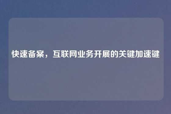 快速备案，互联网业务开展的关键加速键