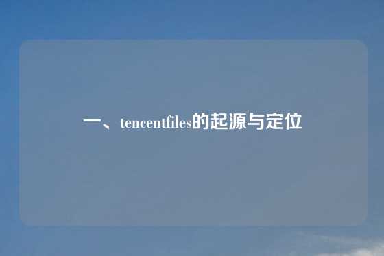 一、tencentfiles的起源与定位