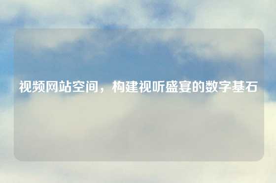 视频网站空间，构建视听盛宴的数字基石