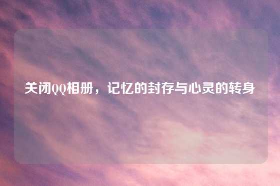 关闭QQ相册，记忆的封存与心灵的转身