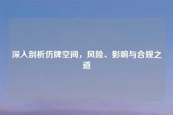深入剖析仿牌空间，风险、影响与合规之道