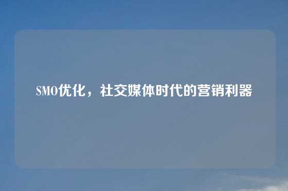 SMO优化,社交媒体时代的营销利器