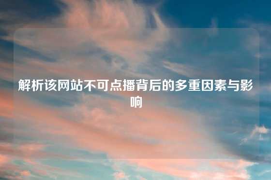 解析该网站不可点播背后的多重因素与影响