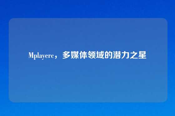 Mplayerc，多媒体领域的潜力之星