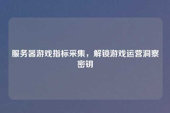 服务器游戏指标采集，解锁游戏运营洞察密钥