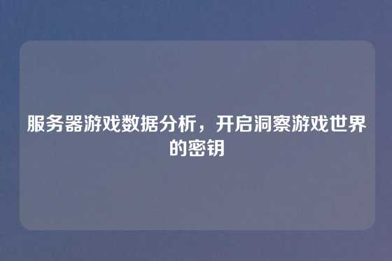 服务器游戏数据分析，开启洞察游戏世界的密钥