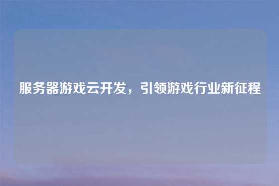 服务器游戏云开发，引领游戏行业新征程