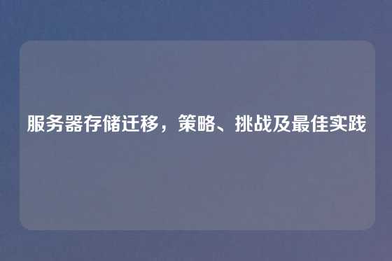 服务器存储迁移，策略、挑战及最佳实践