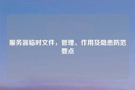 服务器临时文件，管理、作用及隐患防范要点