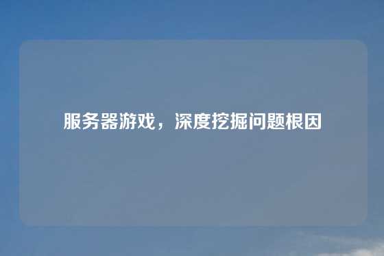 服务器游戏，深度挖掘问题根因