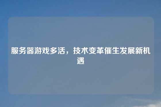 服务器游戏多活，技术变革催生发展新机遇