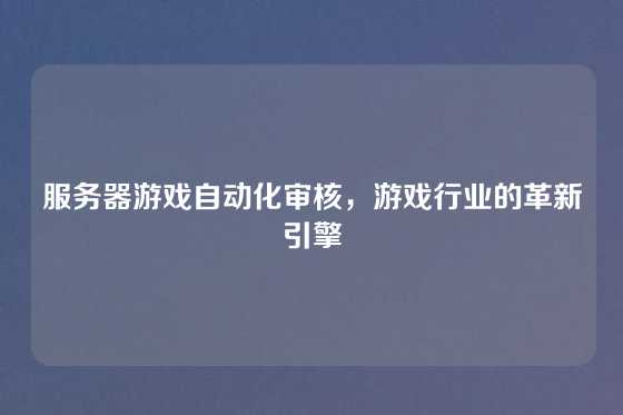 服务器游戏自动化审核，游戏行业的革新引擎