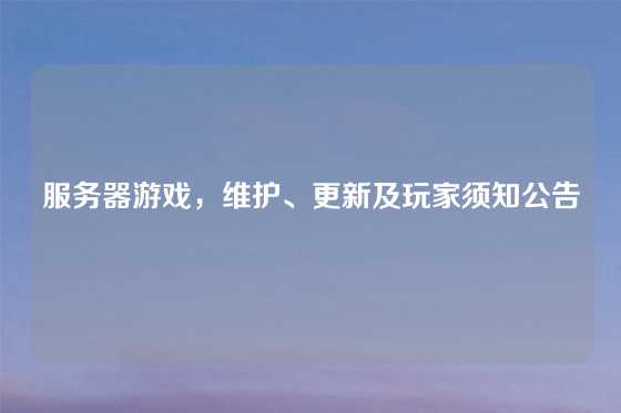 服务器游戏，维护、更新及玩家须知公告