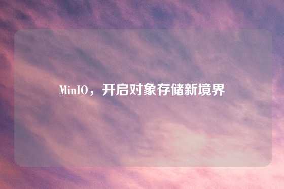 MinIO，开启对象存储新境界