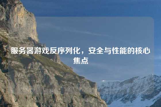 服务器游戏反序列化，安全与性能的核心焦点