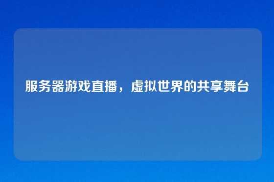 服务器游戏直播，虚拟世界的共享舞台