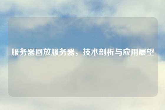 服务器回放服务器，技术剖析与应用展望