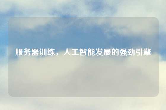 服务器训练，人工智能发展的强劲引擎