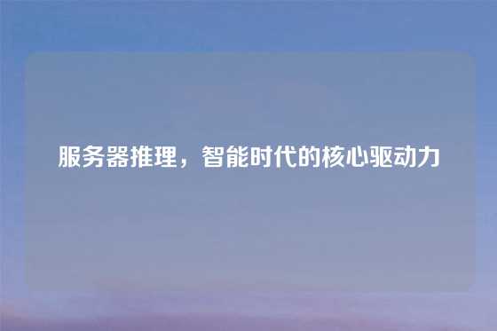 服务器推理，智能时代的核心驱动力