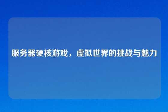 服务器硬核游戏，虚拟世界的挑战与魅力