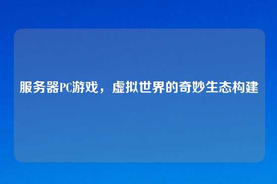 服务器PC游戏，虚拟世界的奇妙生态构建