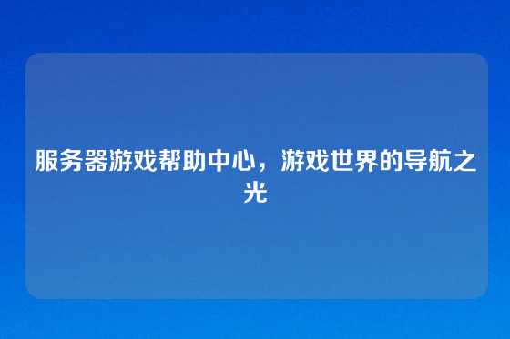 服务器游戏帮助中心，游戏世界的导航之光
