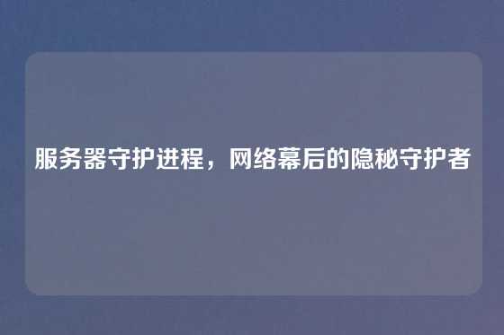 服务器守护进程，网络幕后的隐秘守护者