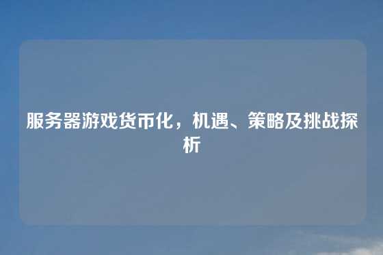 服务器游戏货币化,机遇、策略及挑战探析
