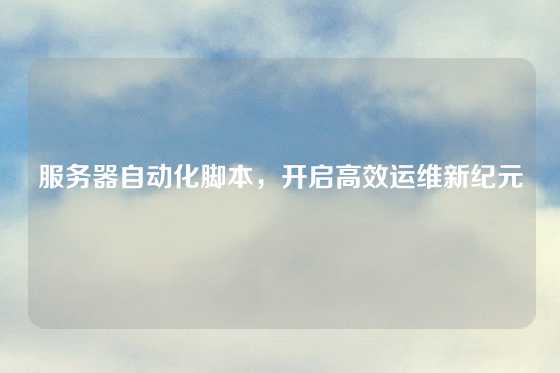 服务器自动化脚本，开启高效运维新纪元