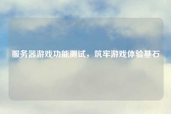 服务器游戏功能测试，筑牢游戏体验基石