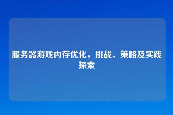 服务器游戏内存优化，挑战、策略及实践探索