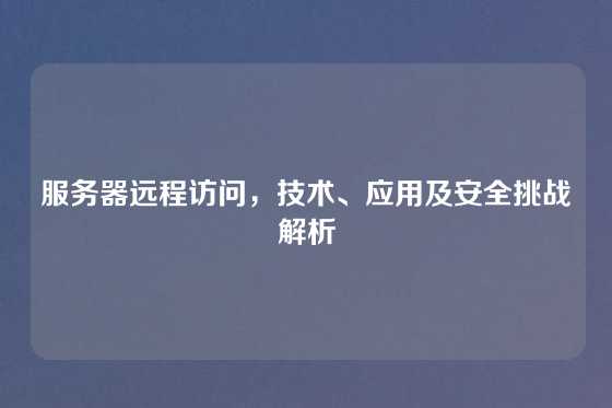 服务器远程访问，技术、应用及安全挑战解析