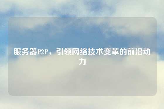 服务器P2P，引领网络技术变革的前沿动力