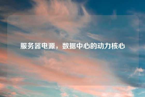 服务器电源,数据中心的动力核心