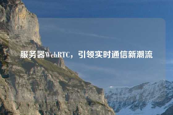 服务器WebRTC，引领实时通信新潮流