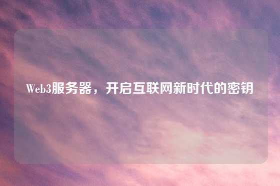 Web3服务器，开启互联网新时代的密钥