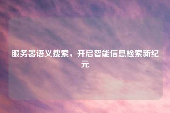 服务器语义搜索,开启智能信息检索新纪元