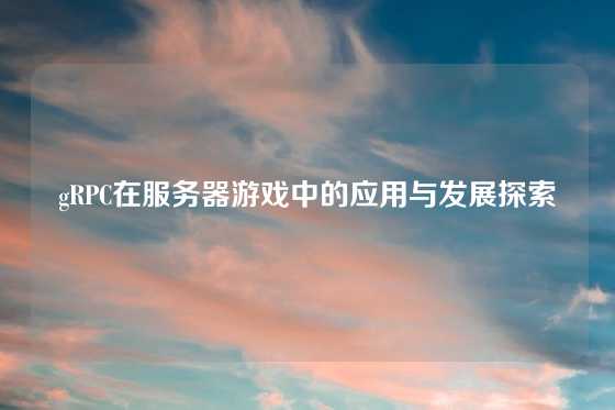 gRPC在服务器游戏中的应用与发展探索