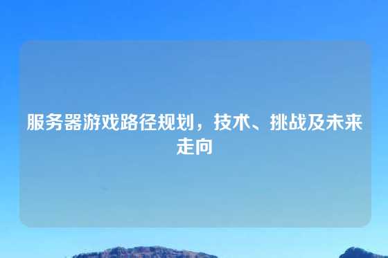服务器游戏路径规划,技术、挑战及未来走向