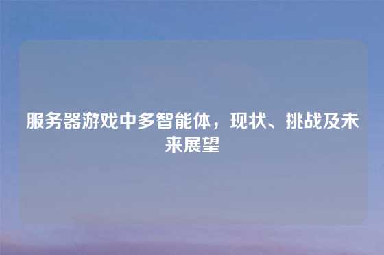 服务器游戏中多智能体，现状、挑战及未来展望