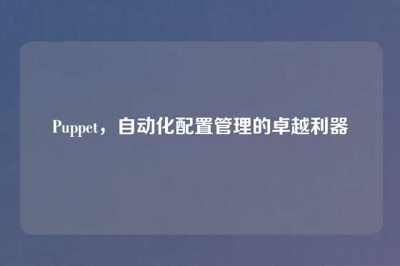 Puppet，自动化配置管理的卓越利器