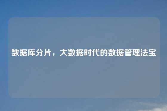 数据库分片,大数据时代的数据管理法宝