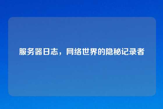 服务器日志，网络世界的隐秘记录者